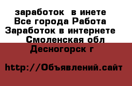  заработок  в инете - Все города Работа » Заработок в интернете   . Смоленская обл.,Десногорск г.